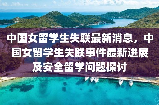 中國女留學(xué)生失聯(lián)最新消息，中國女留學(xué)生失聯(lián)事件最新進展及安全留學(xué)問題探討