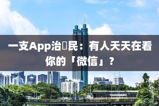 一支App治萬民：有人天天在看你的「微信」？