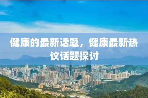 健康的最新話題，健康最新熱議話題探討