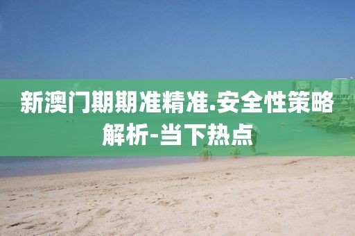 新澳門期期準(zhǔn)精準(zhǔn).安全性策略解析-當(dāng)下熱點(diǎn)