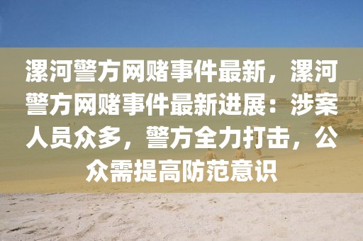 漯河警方網(wǎng)賭事件最新，漯河警方網(wǎng)賭事件最新進(jìn)展：涉案人員眾多，警方全力打擊，公眾需提高防范意識