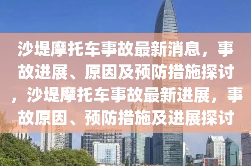 沙堤摩托車事故最新消息，事故進(jìn)展、原因及預(yù)防措施探討，沙堤摩托車事故最新進(jìn)展，事故原因、預(yù)防措施及進(jìn)展探討