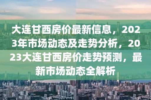 大連甘西房價最新信息，2023年市場動態(tài)及走勢分析，2023大連甘西房價走勢預測，最新市場動態(tài)全解析