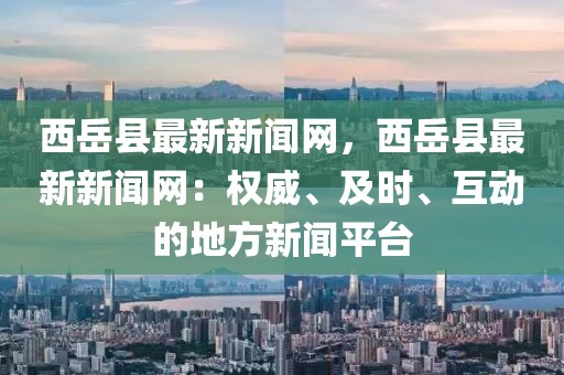西岳縣最新新聞網(wǎng)，西岳縣最新新聞網(wǎng)：權(quán)威、及時(shí)、互動(dòng)的地方新聞平臺(tái)