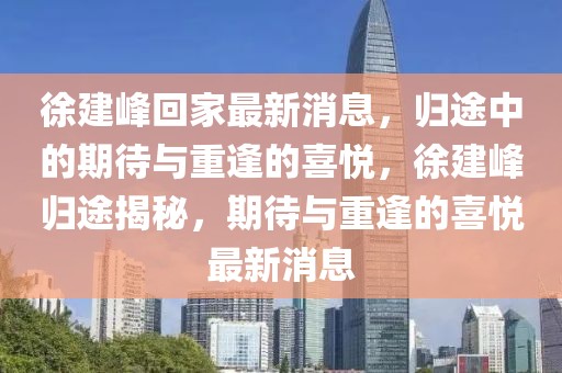 徐建峰回家最新消息，歸途中的期待與重逢的喜悅，徐建峰歸途揭秘，期待與重逢的喜悅最新消息