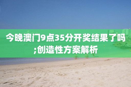 今晚澳門9點35分開獎結(jié)果了嗎;創(chuàng)造性方案解析