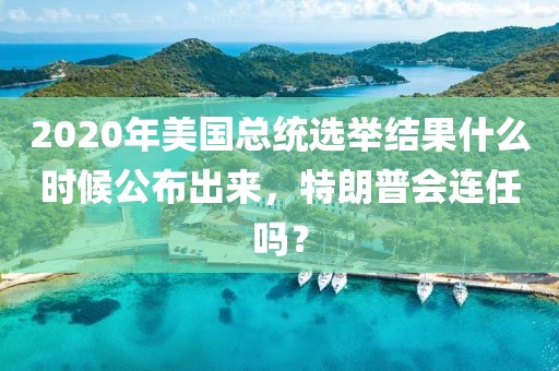 2020年美國總統(tǒng)選舉結(jié)果什么時候公布出來，特朗普會連任嗎？