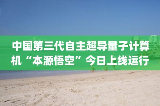 中國第三代自主超導量子計算機“本源悟空”今日上線運行