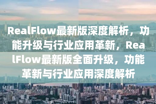 RealFlow最新版深度解析，功能升級(jí)與行業(yè)應(yīng)用革新，RealFlow最新版全面升級(jí)，功能革新與行業(yè)應(yīng)用深度解析
