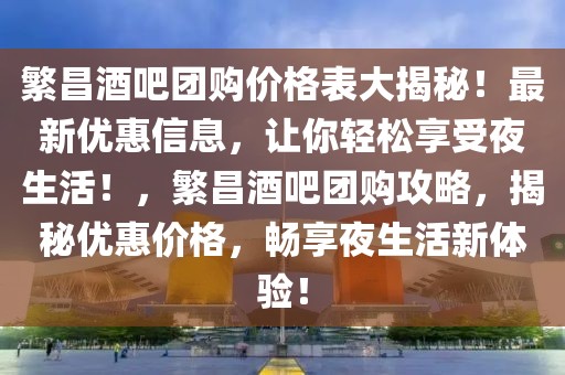繁昌酒吧團(tuán)購價格表大揭秘！最新優(yōu)惠信息，讓你輕松享受夜生活！，繁昌酒吧團(tuán)購攻略，揭秘優(yōu)惠價格，暢享夜生活新體驗！