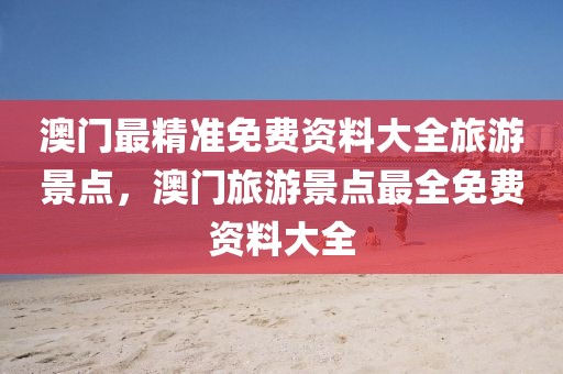 澳門最精準(zhǔn)免費(fèi)資料大全旅游景點，澳門旅游景點最全免費(fèi)資料大全