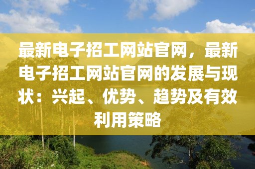 最新電子招工網(wǎng)站官網(wǎng)，最新電子招工網(wǎng)站官網(wǎng)的發(fā)展與現(xiàn)狀：興起、優(yōu)勢、趨勢及有效利用策略