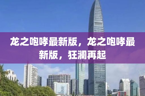 龍之咆哮最新版，龍之咆哮最新版，狂瀾再起