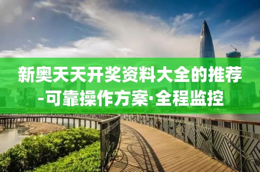 新奧天天開獎(jiǎng)資料大全的推薦-可靠操作方案·全程監(jiān)控