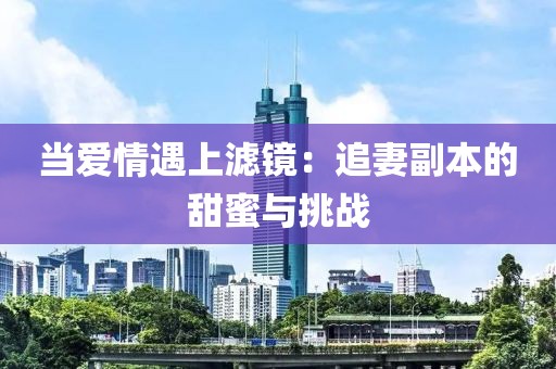 當愛情遇上濾鏡：追妻副本的甜蜜與挑戰(zhàn)