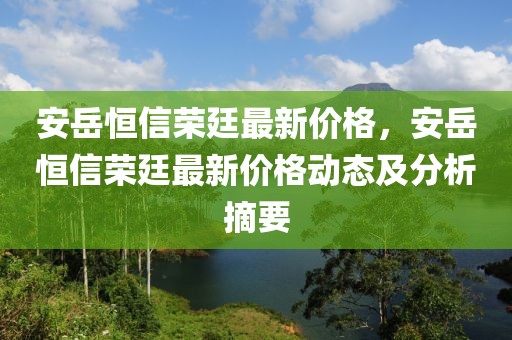 安岳恒信榮廷最新價(jià)格，安岳恒信榮廷最新價(jià)格動(dòng)態(tài)及分析摘要