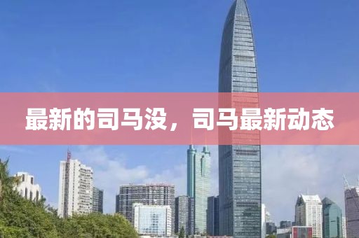 最新的司馬沒，司馬最新動(dòng)態(tài)