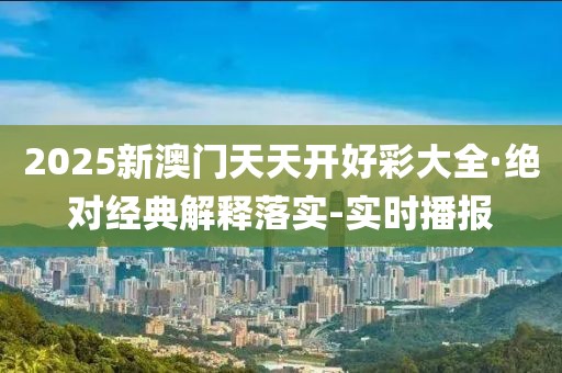 2025新澳門天天開好彩大全·絕對經典解釋落實-實時播報