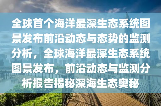全球首個海洋最深生態(tài)系統(tǒng)圖景發(fā)布前沿動態(tài)與態(tài)勢的監(jiān)測分析，全球海洋最深生態(tài)系統(tǒng)圖景發(fā)布，前沿動態(tài)與監(jiān)測分析報告揭秘深海生態(tài)奧秘