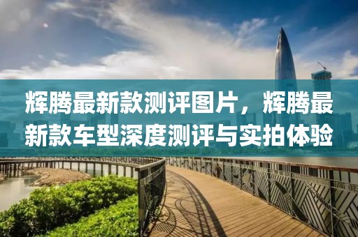 輝騰最新款測評圖片，輝騰最新款車型深度測評與實拍體驗