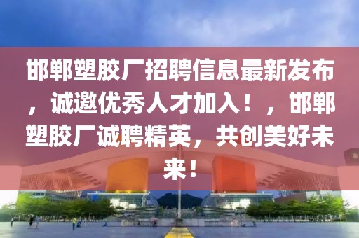 邯鄲塑膠廠招聘信息最新發(fā)布，誠邀優(yōu)秀人才加入！，邯鄲塑膠廠誠聘精英，共創(chuàng)美好未來！