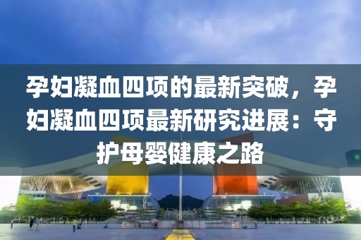 孕婦凝血四項(xiàng)的最新突破，孕婦凝血四項(xiàng)最新研究進(jìn)展：守護(hù)母嬰健康之路