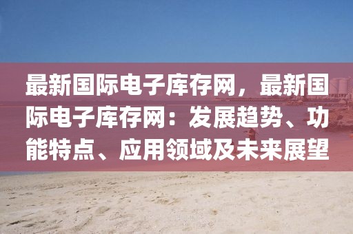 最新國際電子庫存網(wǎng)，最新國際電子庫存網(wǎng)：發(fā)展趨勢、功能特點、應用領(lǐng)域及未來展望