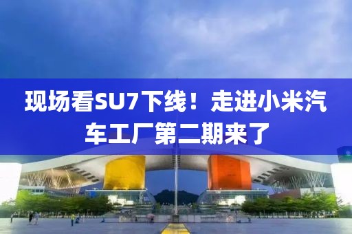現(xiàn)場看SU7下線！走進小米汽車工廠第二期來了