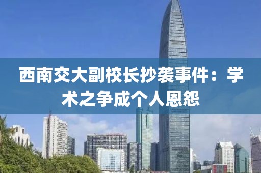 西南交大副校長抄襲事件：學(xué)術(shù)之爭成個人恩怨