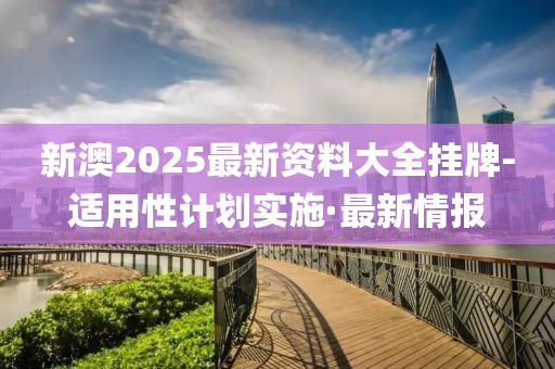 新澳2025最新資料大全掛牌-適用性計(jì)劃實(shí)施·最新情報(bào)