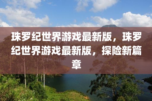 珠羅紀(jì)世界游戲最新版，珠羅紀(jì)世界游戲最新版，探險(xiǎn)新篇章