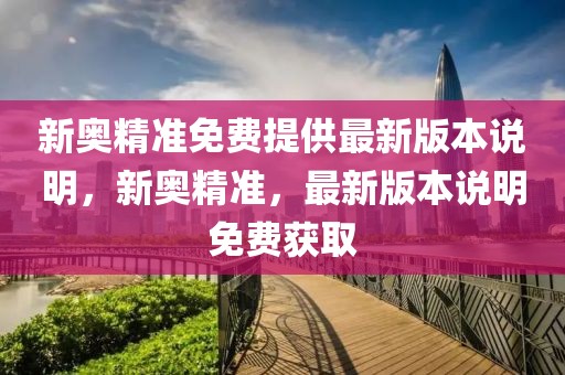 新奧精準(zhǔn)免費(fèi)提供最新版本說明，新奧精準(zhǔn)，最新版本說明免費(fèi)獲取