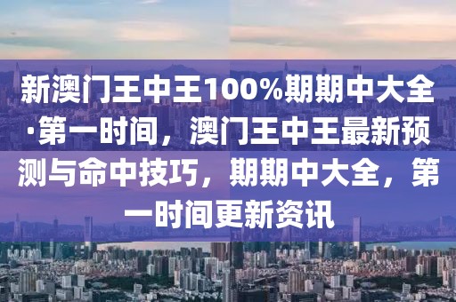 新澳門王中王100%期期中大全·第一時(shí)間，澳門王中王最新預(yù)測(cè)與命中技巧，期期中大全，第一時(shí)間更新資訊
