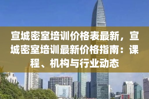 宣城密室培訓(xùn)價格表最新，宣城密室培訓(xùn)最新價格指南：課程、機構(gòu)與行業(yè)動態(tài)
