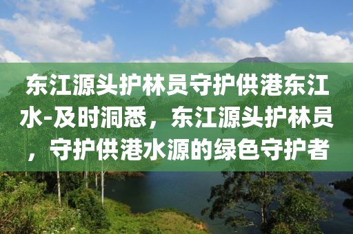 東江源頭護(hù)林員守護(hù)供港東江水-及時(shí)洞悉，東江源頭護(hù)林員，守護(hù)供港水源的綠色守護(hù)者