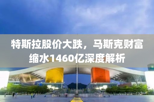 特斯拉股價(jià)大跌，馬斯克財(cái)富縮水1460億深度解析