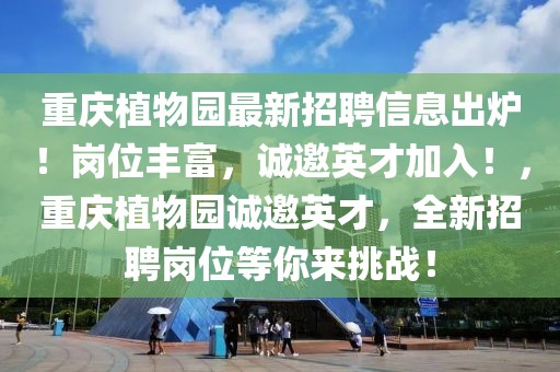 重慶植物園最新招聘信息出爐！崗位豐富，誠(chéng)邀英才加入！，重慶植物園誠(chéng)邀英才，全新招聘崗位等你來挑戰(zhàn)！