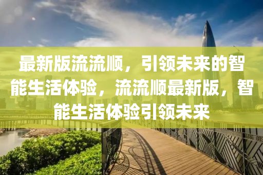 最新版流流順，引領(lǐng)未來(lái)的智能生活體驗(yàn)，流流順最新版，智能生活體驗(yàn)引領(lǐng)未來(lái)