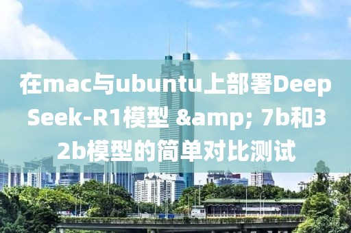 在mac與ubuntu上部署DeepSeek-R1模型 & 7b和32b模型的簡(jiǎn)單對(duì)比測(cè)試