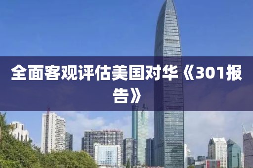 全面客觀評(píng)估美國(guó)對(duì)華《301報(bào)告》
