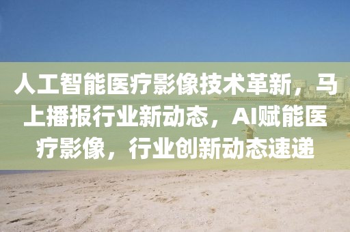 人工智能醫(yī)療影像技術(shù)革新，馬上播報行業(yè)新動態(tài)，AI賦能醫(yī)療影像，行業(yè)創(chuàng)新動態(tài)速遞