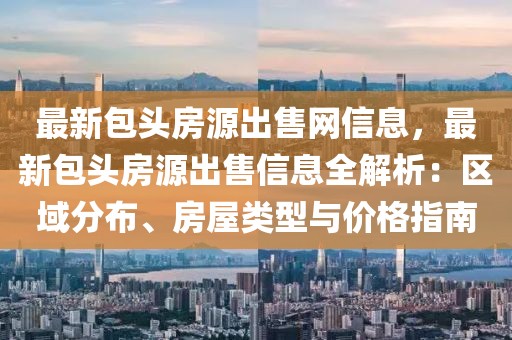 最新包頭房源出售網(wǎng)信息，最新包頭房源出售信息全解析：區(qū)域分布、房屋類型與價格指南