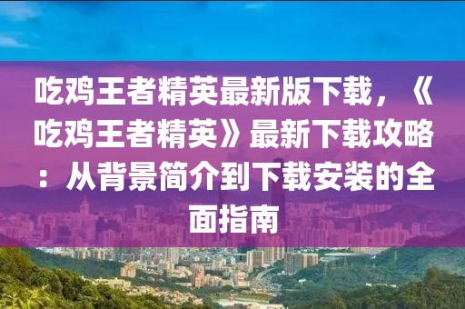 吃雞王者精英最新版下載，《吃雞王者精英》最新下載攻略：從背景簡介到下載安裝的全面指南