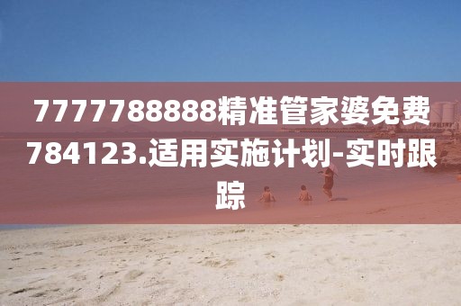 7777788888精準(zhǔn)管家婆免費(fèi)784123.適用實(shí)施計(jì)劃-實(shí)時(shí)跟蹤