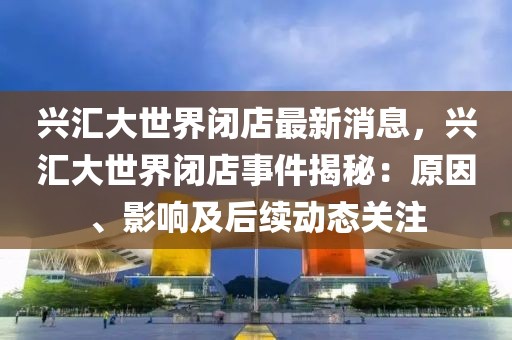 興匯大世界閉店最新消息，興匯大世界閉店事件揭秘：原因、影響及后續(xù)動(dòng)態(tài)關(guān)注