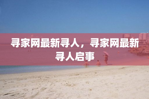 尋家網(wǎng)最新尋人，尋家網(wǎng)最新尋人啟事