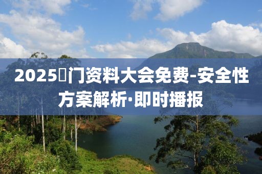 2025澚門資料大會(huì)免費(fèi)-安全性方案解析·即時(shí)播報(bào)