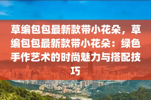 草編包包最新款帶小花朵，草編包包最新款帶小花朵：綠色手作藝術(shù)的時尚魅力與搭配技巧