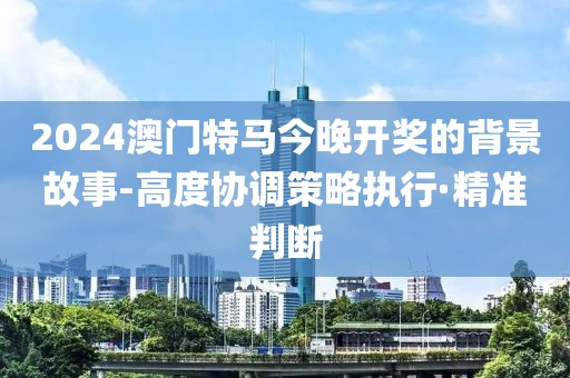 2024澳門特馬今晚開獎的背景故事-高度協(xié)調(diào)策略執(zhí)行·精準(zhǔn)判斷