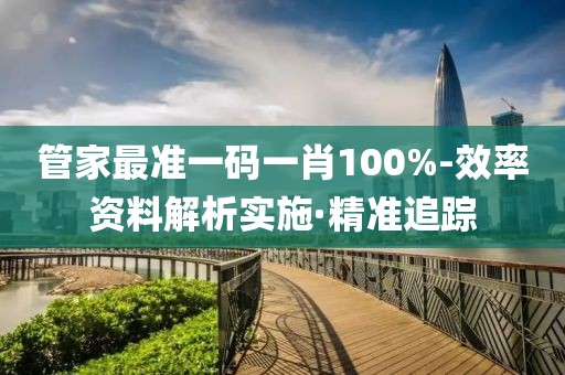 管家最準(zhǔn)一碼一肖100%-效率資料解析實(shí)施·精準(zhǔn)追蹤